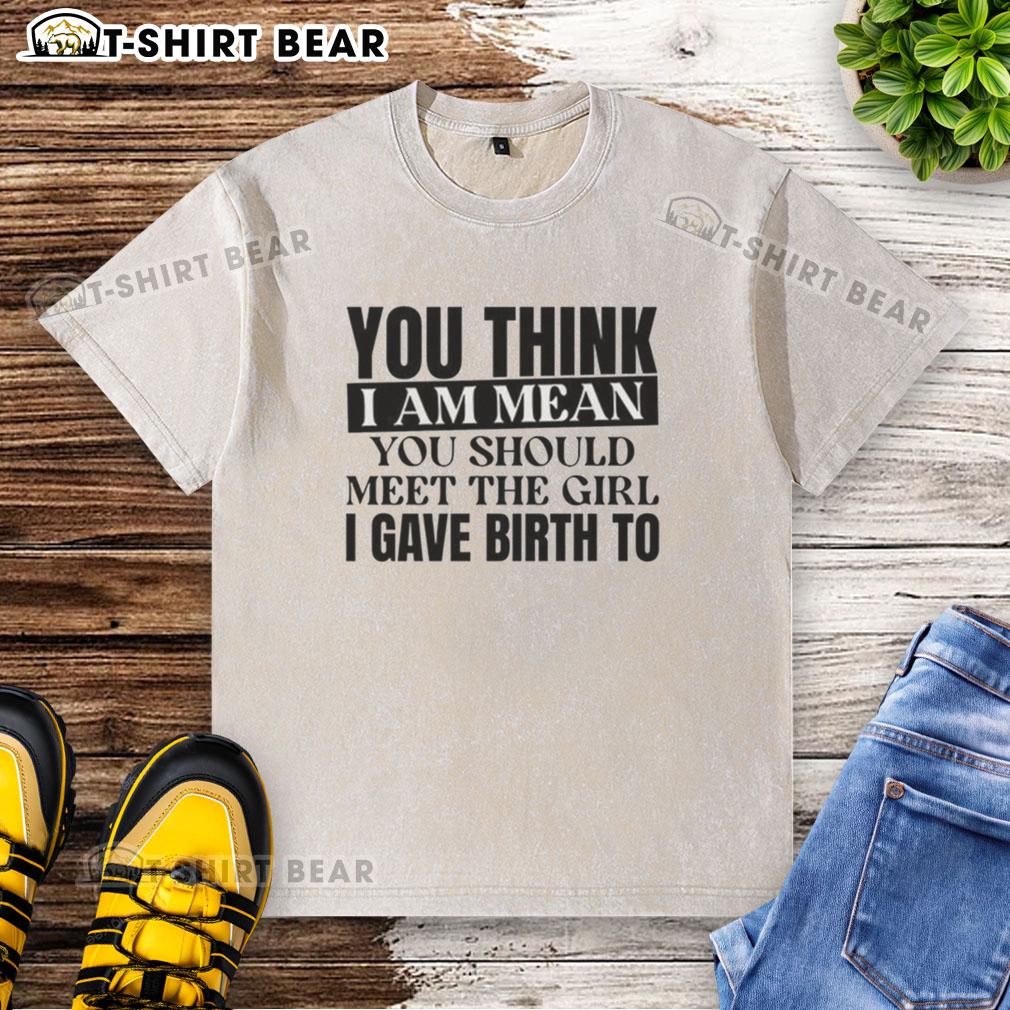 Good You Think I Am Mean You Should Meet The Girl I Gave Birth To Washed T-Shirt Funny washed t-shirt featuring 'Good You Think I Am Mean, You Should Meet The Girl I Gave Birth To' slogan.