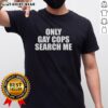 Hot Only Gay Cops Search Me T-Shirt featuring bold graphic design and vibrant colors, perfect for LGBTQ+ pride events.