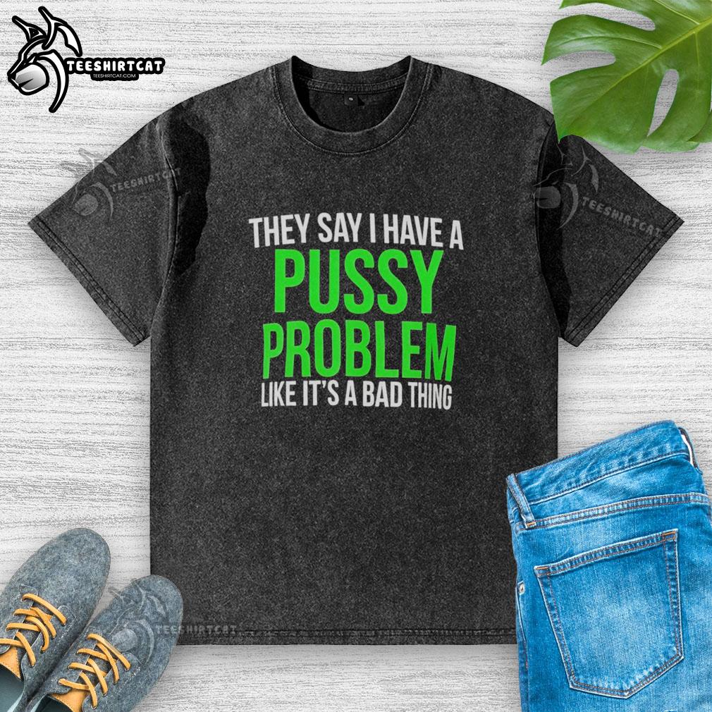 hot-they-say-i-have-a-pussy-problem-like-its-a-bad-thing-washed-t-shirt Alt Text: Washed t-shirt with the slogan 'Hot, they say I have a pussy problem like it's a bad thing' in bold print.
