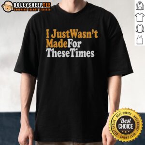 Good I Just Wasn't Made For These Times T-Shirt featuring a stylish design for nostalgic fashion lovers.