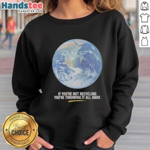 Earth graphic sweatshirt with the slogan 'If You're Not Recycling, You're Throwing It All Away' promoting eco-friendly habits.