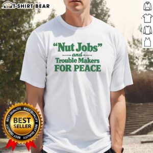 Official Nut Jobs and Trouble Makers for Peace T-Shirt featuring a bold design promoting peace and unity.