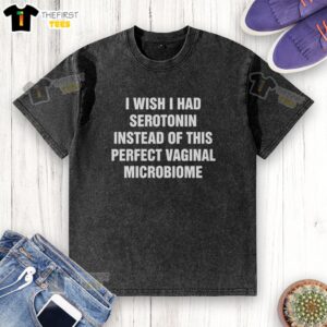 Funny 'I Wish I Had Serotonin Instead of This Perfect Vaginal Microbiome' T-Shirt showcasing humor and unique style.
