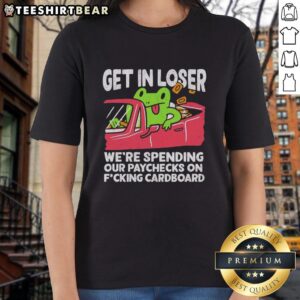 Alt Text: Premium Get In Loser We're Spending Our Paychecks On F*cking Cardboard Ladies Tee featuring a stylish graphic design.