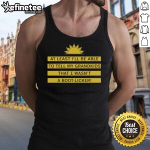 Alt Text: Black tank top with the phrase At least I'll tell my grandkids I wasn't a boot licker displayed prominently.