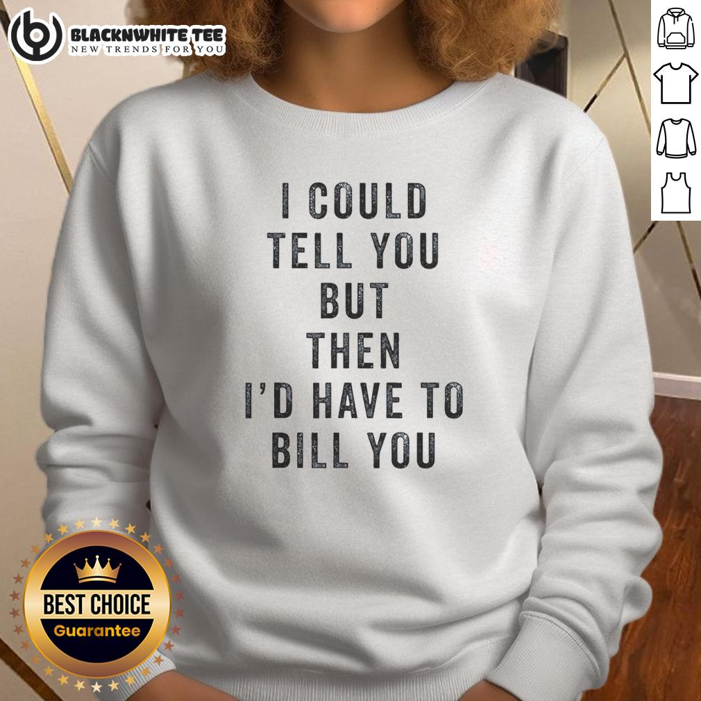 Nice I Could Tell You But Then I'D Have To Bill You Sweatshirt Nice I Could Tell You But Then I'd Have To Bill You sweatshirt featuring a humorous quote in stylish font.