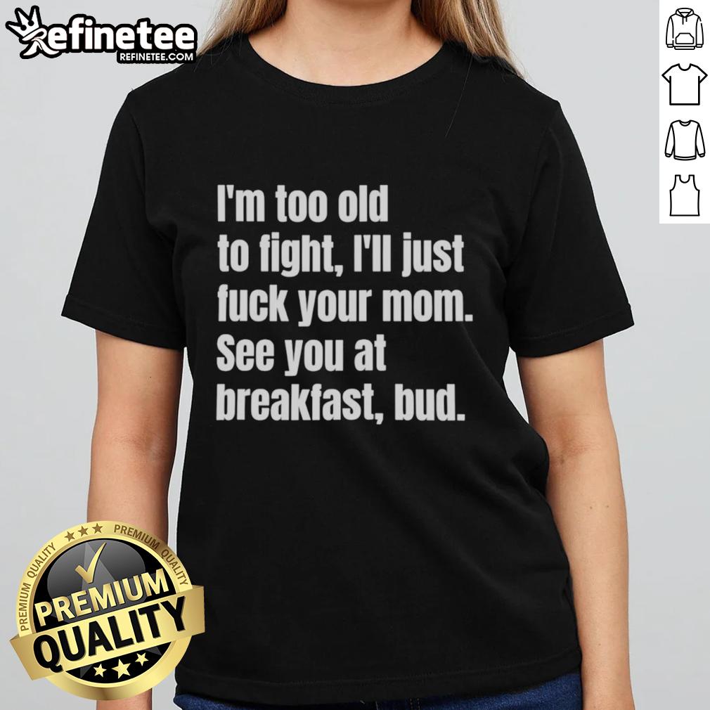 nice-im-too-old-to-fight-ill-just-fuck-your-mom-see-you-at-breakfast-bud-ladies-tee Funny ladies' tee with 'I'm too old to fight, I'll just fuck your mom, see you at breakfast' graphic design.