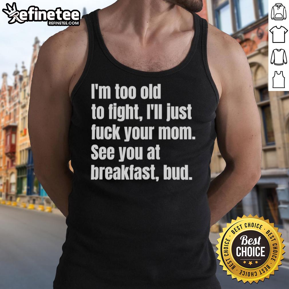 nice-im-too-old-to-fight-ill-just-fuck-your-mom-see-you-at-breakfast-bud-tank-top Funny tank top with text: 'Nice, I'm Too Old To Fight, I'll Just F* Your Mom, See You At Breakfast, Bud' - humorous apparel.
