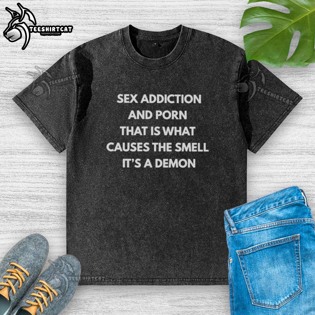 nice-sex-addiction-and-porn-that-is-what-causes-the-smell-its-a-demon-washed-t-shirt Unique 'Nice Sex Addiction and Porn' washed t-shirt showcasing a bold design, addressing the topic of addiction humorously.