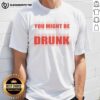 Nice You Might Be Drunk T-Shirt featuring playful text design on a casual tee, perfect for fun outings and parties.