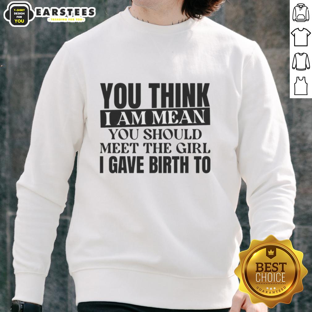 nice-you-think-i-am-mean-you-should-meet-the-girl-i-gave-birth-to-sweatshirt Casual sweatshirt with the phrase 'Nice, You Think I Am Mean? You Should Meet The Girl I Gave Birth To' in bold lettering.