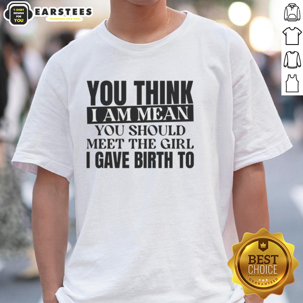 nice-you-think-i-am-mean-you-should-meet-the-girl-i-gave-birth-to-t-shirt-1 Nice You Think I Am Mean You Should Meet The Girl I Gave Birth To T-Shirt featuring a humorous graphic design.