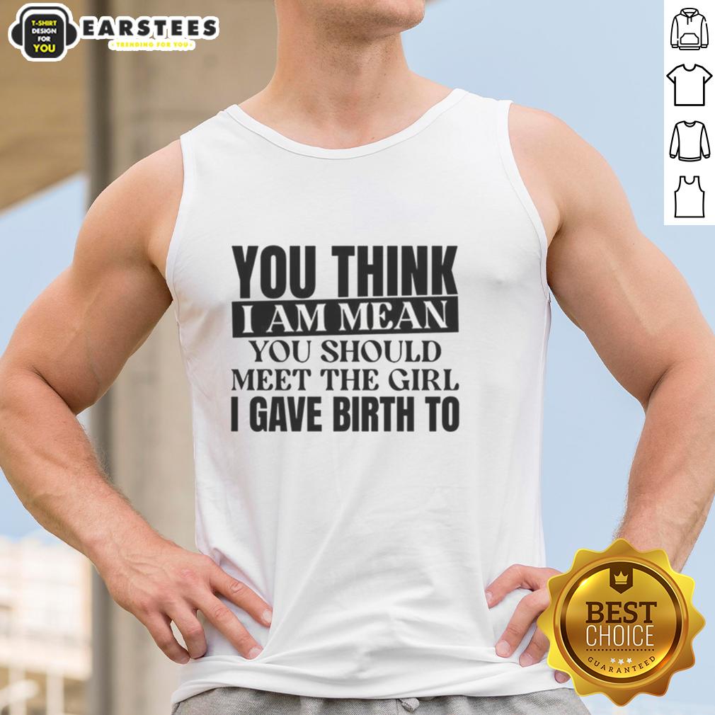 nice-you-think-i-am-mean-you-should-meet-the-girl-i-gave-birth-to-tank-top Funny tank top saying 'Nice, You Think I Am Mean? You Should Meet The Girl I Gave Birth To' for moms with humor.