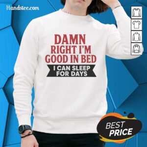 Cozy sweatshirt featuring the phrase 'Nice Damn Right I'm Good In Bed I Can Sleep For Days' in stylish font.