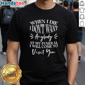 Good When I Die T-Shirt: 'I Dont Want Anybody At My Funeral, Ill Come Visit You' - Fun and unique design.