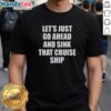 Official Let's Just Go Ahead and Sink That Cruise Ship T-Shirt featuring a bold graphic design and humorous slogan.