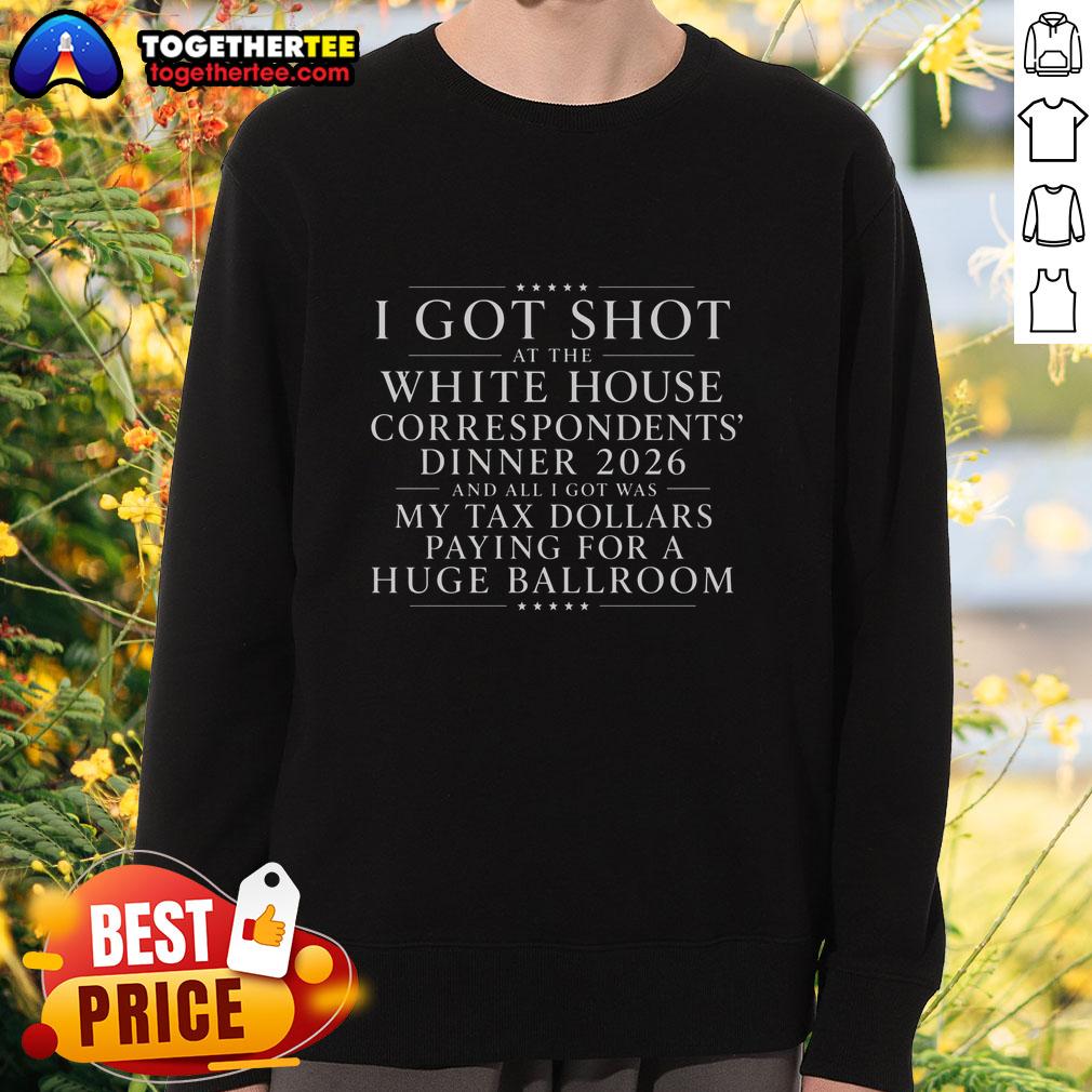 Original I Got Shot At The White House Dinner And All I Got Was My Tax Dollars Paying For A Ballroom Sweatshirt Alt Text: Original I Got Shot at the White House Dinner sweatshirt, humorously highlighting tax dollars for a ballroom event.