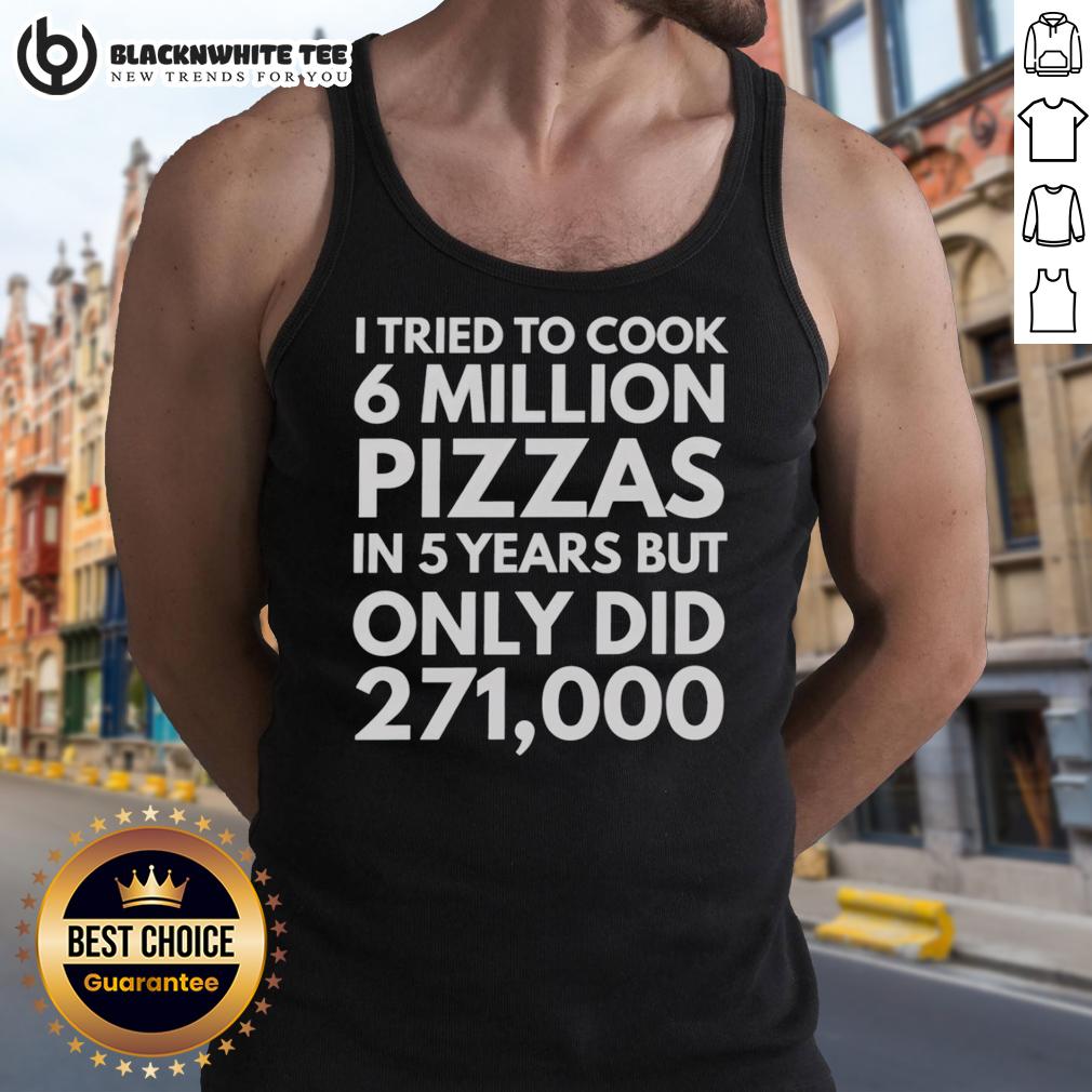 Original I Tried To Cook 6 Million Pizzas In 5 Years But Only Did 271000 Tank Top Original tank top inspired by 'I Tried to Cook 6 Million Pizzas in 5 Years' featuring humorous pizza-themed design.