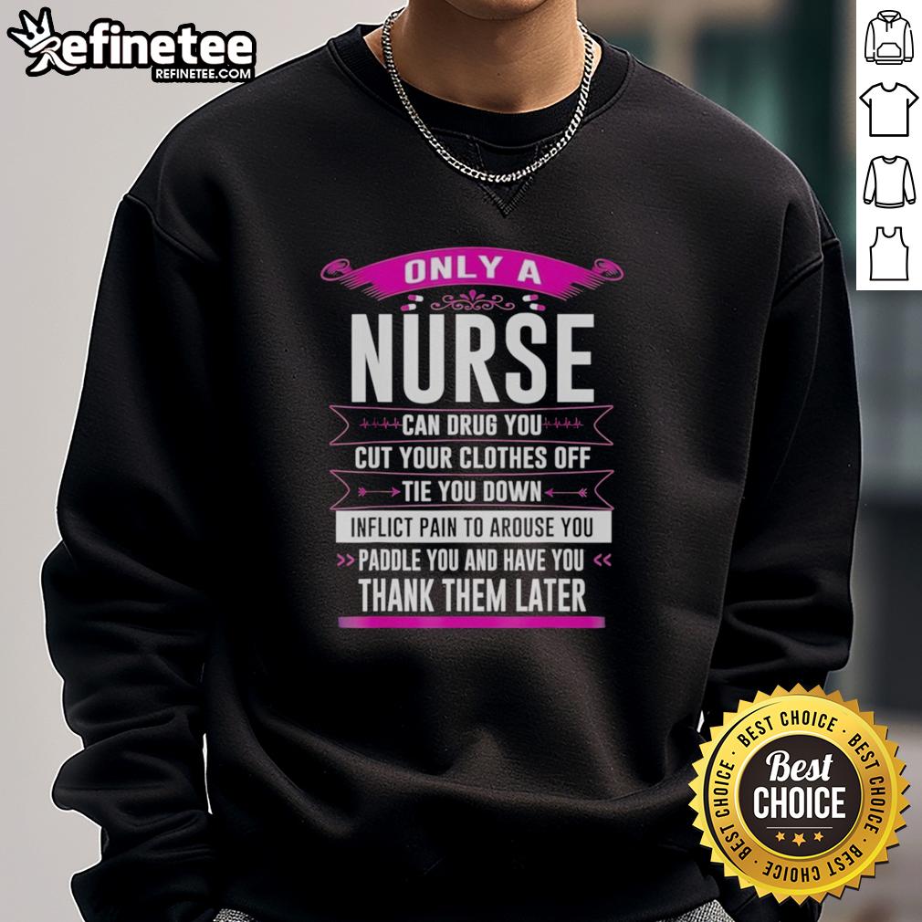 original-only-a-nurse-can-drug-you-cut-your-clothes-off-tie-you-down-inflict-pain-to-arouse-you-sweatshirt Original Only A Nurse Can Sweatshirt featuring bold text on a stylish design, perfect for nursing humor enthusiasts.