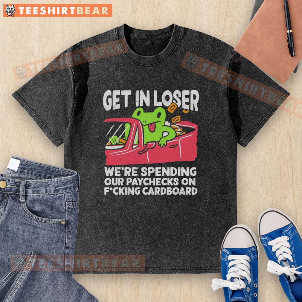 premium-get-in-loser-were-spending-our-paychecks-on-fcking-cardboard-washed-t-shirt Alt Text: Premium 'Get In Loser, We're Spending Our Paychecks on Fcking Cardboard' washed t-shirt in a casual setting.