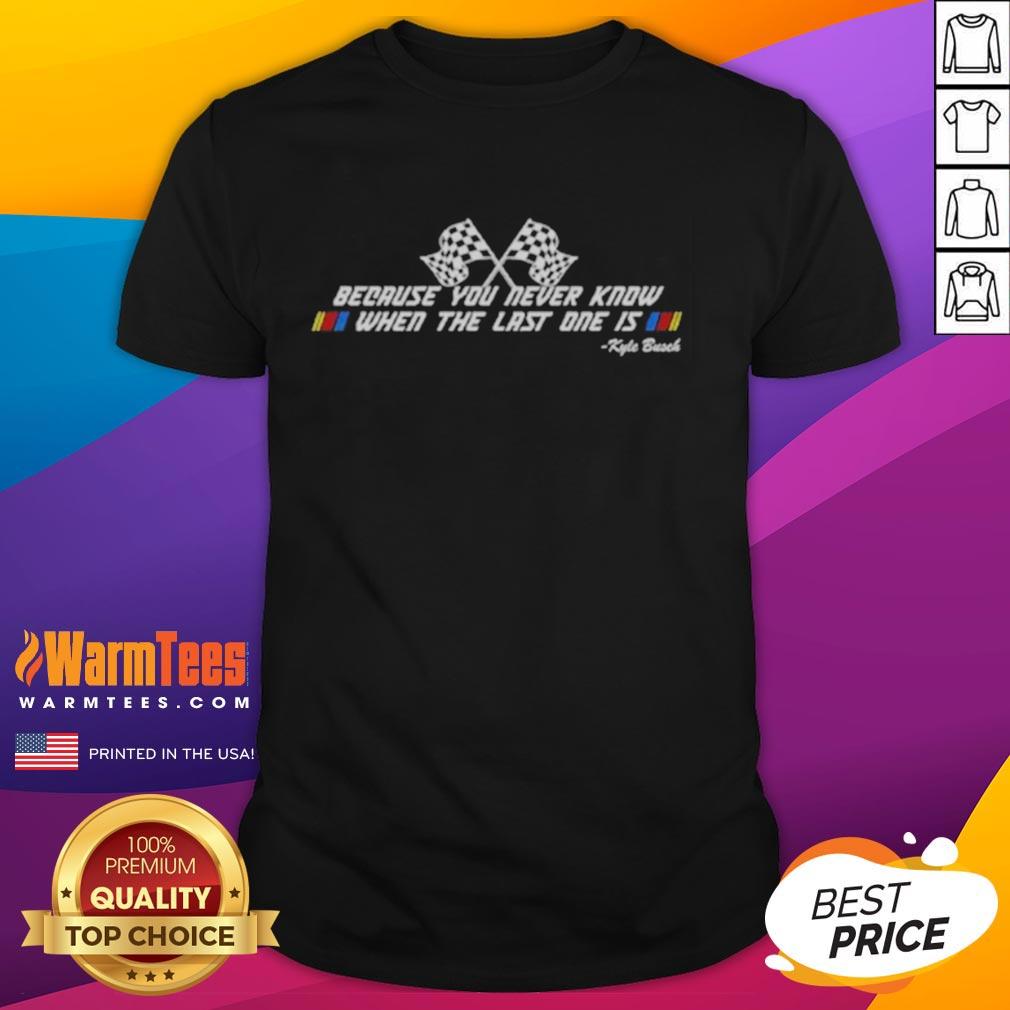 premium-kyle-busch-because-you-never-know-when-the-last-one-is-t-shirt-1 Alt Text: Premium Kyle Busch T-Shirt featuring Because You Never Know When The Last One Is slogan, perfect for NASCAR fans.