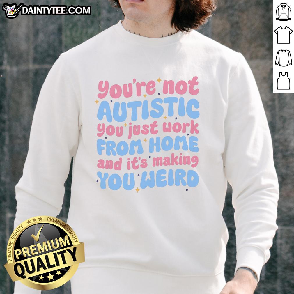 premium-youre-not-autistic-you-just-work-from-home-and-its-making-you-weird-sweatshirt Premium sweatshirt with 'You're Not Autistic, You Just Work From Home And It's Making You Weird' graphic design.