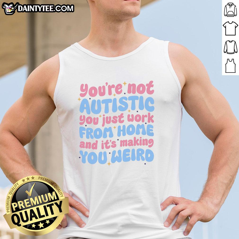 premium-youre-not-autistic-you-just-work-from-home-and-its-making-you-weird-tank-top Premium tank top featuring 'You're Not Autistic, You Just Work From Home and It's Making You Weird' design.