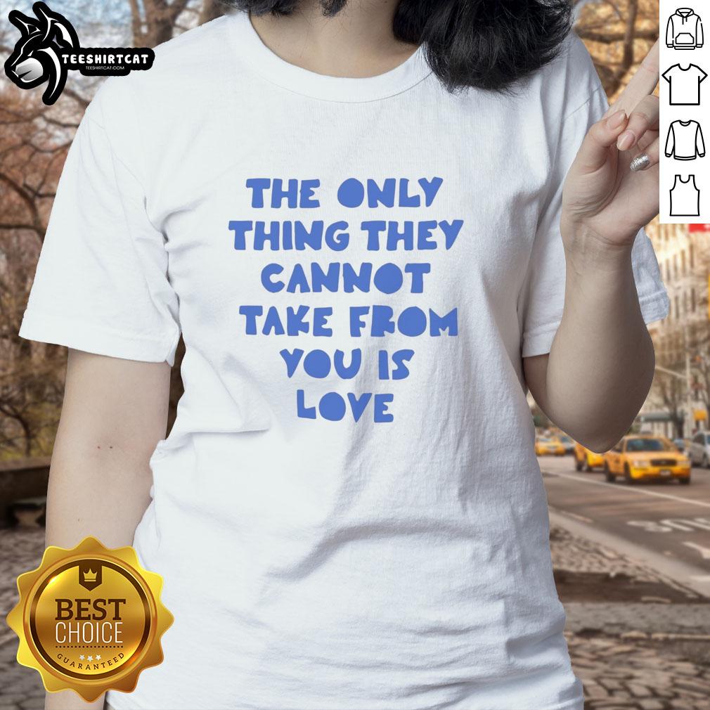 pretty-the-only-thing-they-cannot-take-from-you-is-love-ladies-tee Pretty ladies tee featuring the quote 'The only thing they cannot take from you is love' for empowering fashion.