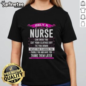 Alt Text: Funny ladies' tee featuring 'Only a Nurse Can Drug You, Cut Clothes, Tie You Down, Inflict Pain to Arouse You' design.