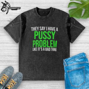 Alt Text: Washed t-shirt with the slogan 'Hot, they say I have a pussy problem like it's a bad thing' in bold print.