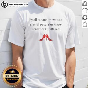 Good By All Means Move At A Glacial Pace You Know How That Thrills Me T-Shirt in stylish design for fans of witty apparel.