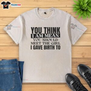 Alt Text: Premium You Think I Am Mean? Meet The Girl I Gave Birth To washed t-shirt featuring a humorous quote design.
