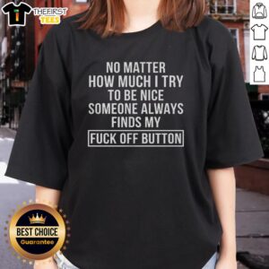 Funny ladies tee featuring the phrase 'Good No Matter How Much I Try To Be Nice, Someone Finds My Fck Off Button.'