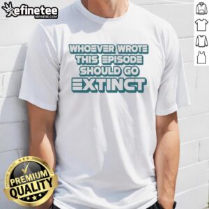 Official Whoever Wrote This Episode Should Go Extinct T-Shirt featuring bold text on a stylish graphic tee.