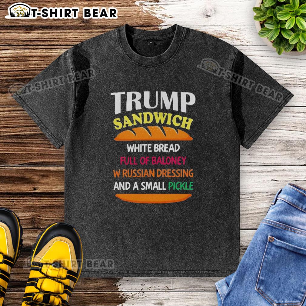 Top Trump Sandwich White Bread Full Of Baloney W Russian Dressing And A Small Pickle Political Washed T-Shirt Alt Text: Top Trump sandwich on white bread with baloney, Russian dressing, and a pickle, next to a political washed T-shirt.