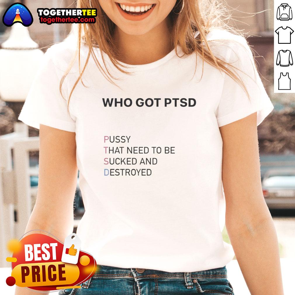 Top Who Got Ptsd Pussy That Need To Be Sucked And Destroyed Ladies Tee