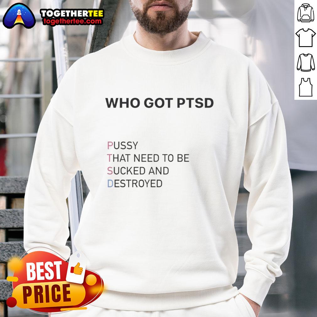 Top Who Got Ptsd Pussy That Need To Be Sucked And Destroyed Sweatshirt