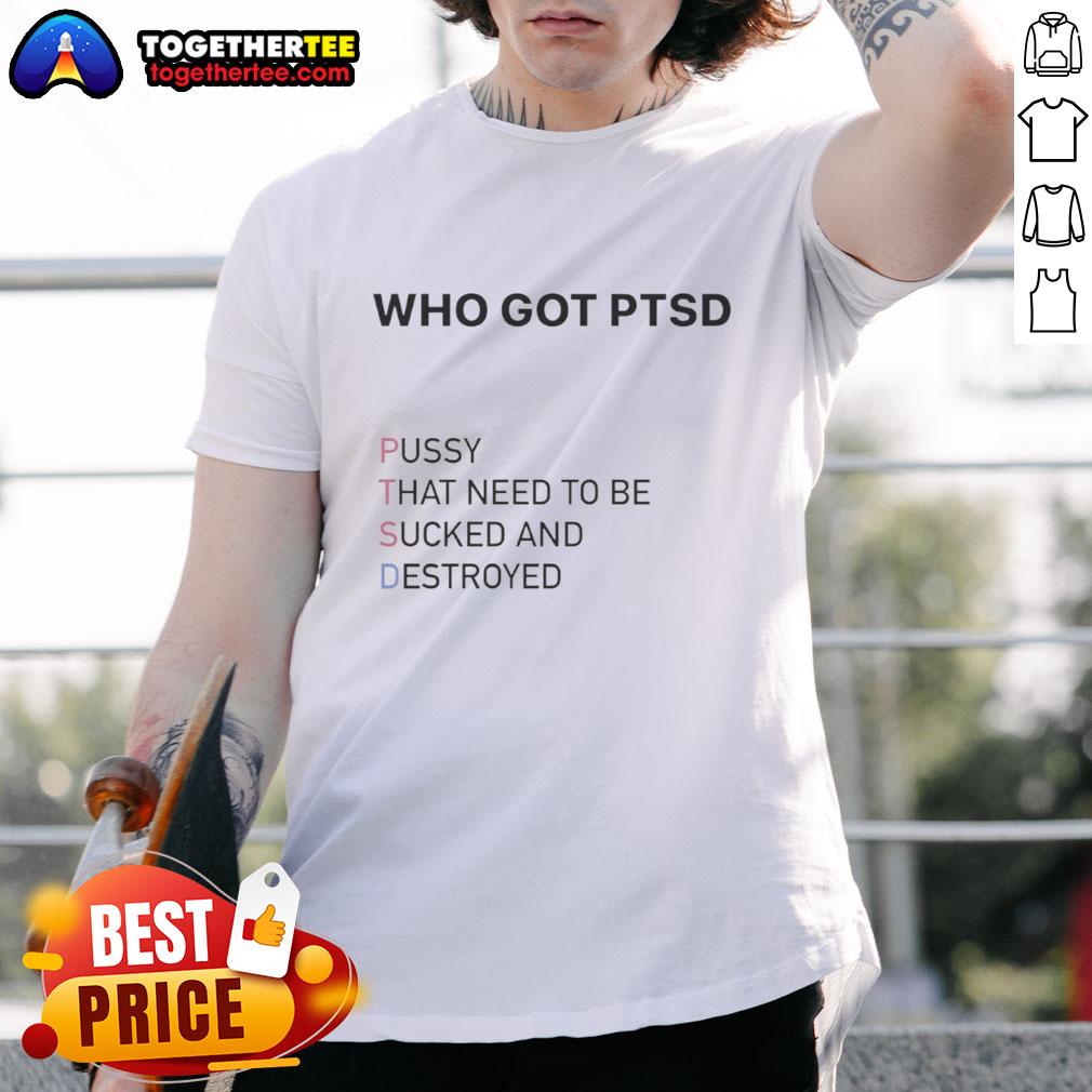 Top Who Got Ptsd Pussy That Need To Be Sucked And Destroyed T Shirt