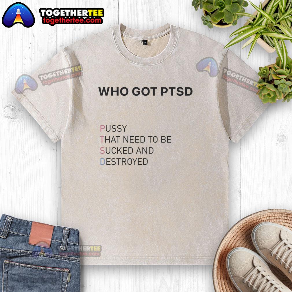 Top Who Got Ptsd Pussy That Need To Be Sucked And Destroyed Washed T Shirt