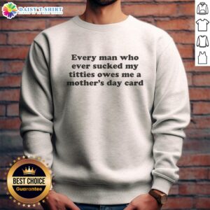 Hot sweatshirt reading 'Every Man Who Sucked My Titties Owes Me A Mother's Day Card' for a fun, cheeky gift.