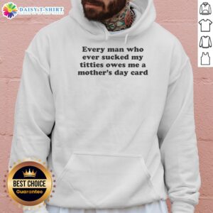 Hot hoodie featuring the phrase 'Every Man Who Ever Sucked My Titties Owes Me A Mother's Day Card' in bold text.