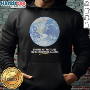 Alt Text: Earth graphic hoodie featuring the slogan If You're Not Recycling, You're Throwing It All Away for eco-conscious wearers.