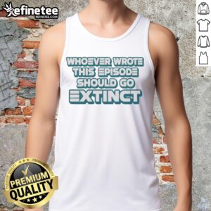 Official 'Whoever Wrote This Episode Should Go Extinct' tank top design featuring bold text on a stylish fabric.