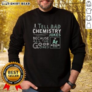 Funny sweatshirt featuring the phrase 'I tell bad chemistry jokes because all the good ones Argon' for science lovers.
