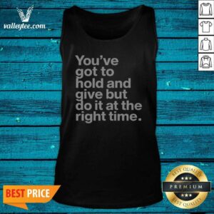 Official Youve Got To Hold And Give But Do It At The Right Time Tank Top