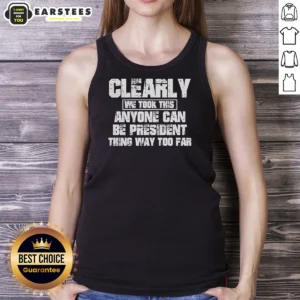 Funny Clearly We Took This Anyone Can Be President Thing Way Too Far Tank Top