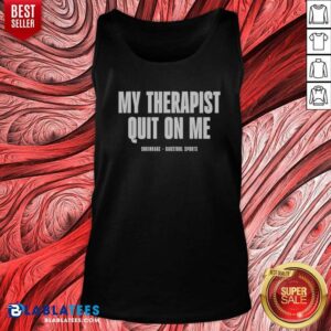Awesome My Therapist Quit On Me Shrinkage tank top optimized for showcasing vibrant colors and details