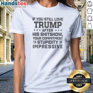 Original Trump Commitment To Stupidity Is Impressive Text Still Love After His Shitshow Ladies Shirt in vibrant color