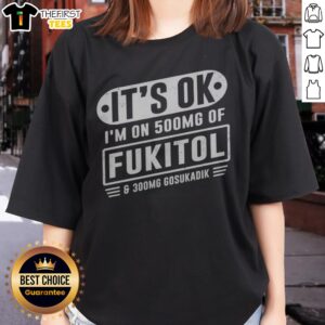Nice It'S Ok I'M On 500mg Of Fukitol And 300mg Gosukadik For Sarcastic Humor Ladies Shirt, perfect for sarcastic humor fans.
