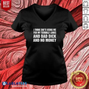 Awesome I Think She Is Using Me For My Terrible Looks And Bad Dick And No Money Text V-Neck Shirt